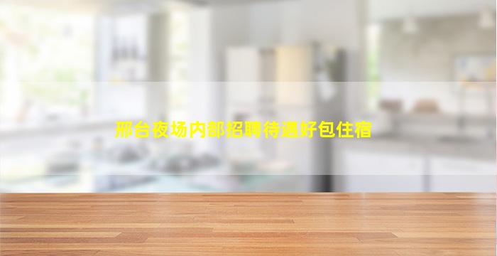 邢台夜场内部招聘待遇好包住宿