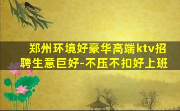 郑州环境好豪华高端ktv招聘生意巨好-不压不扣好上班